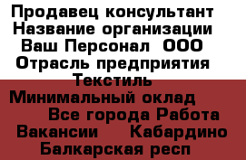 Продавец-консультант › Название организации ­ Ваш Персонал, ООО › Отрасль предприятия ­ Текстиль › Минимальный оклад ­ 38 000 - Все города Работа » Вакансии   . Кабардино-Балкарская респ.